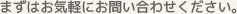 まずはお気軽にお問い合わせください。